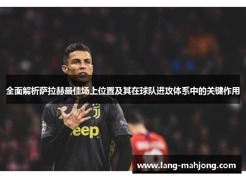 全面解析萨拉赫最佳场上位置及其在球队进攻体系中的关键作用