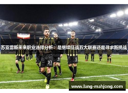 苏亚雷斯未来职业选择分析：是继续征战五大联赛还是寻求新挑战