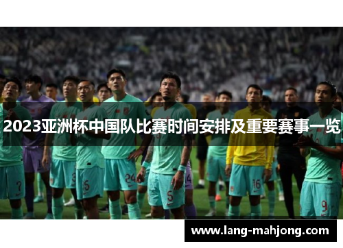 2023亚洲杯中国队比赛时间安排及重要赛事一览