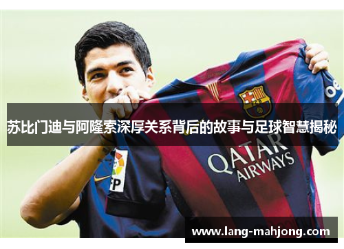 苏比门迪与阿隆索深厚关系背后的故事与足球智慧揭秘