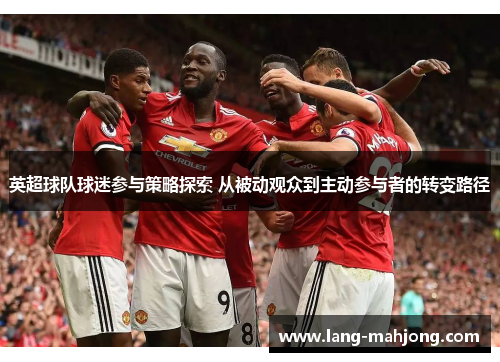 英超球队球迷参与策略探索 从被动观众到主动参与者的转变路径