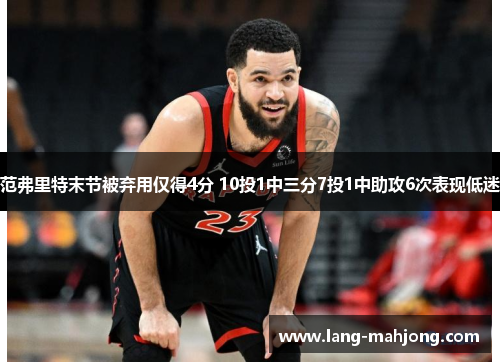 范弗里特末节被弃用仅得4分 10投1中三分7投1中助攻6次表现低迷