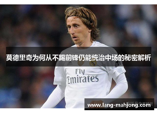 莫德里奇为何从不踢前锋仍能统治中场的秘密解析