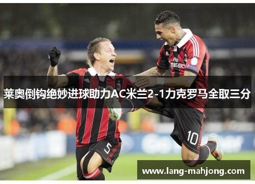 莱奥倒钩绝妙进球助力AC米兰2-1力克罗马全取三分