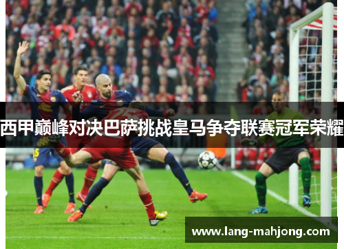西甲巅峰对决巴萨挑战皇马争夺联赛冠军荣耀