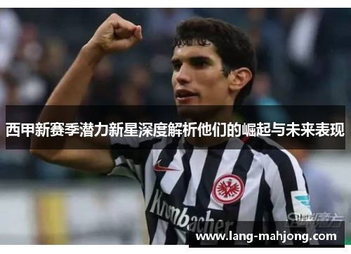 西甲新赛季潜力新星深度解析他们的崛起与未来表现
