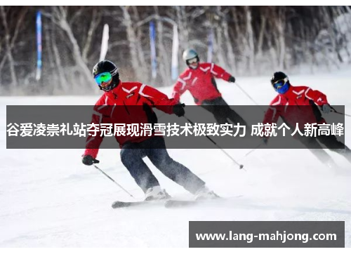 谷爱凌崇礼站夺冠展现滑雪技术极致实力 成就个人新高峰