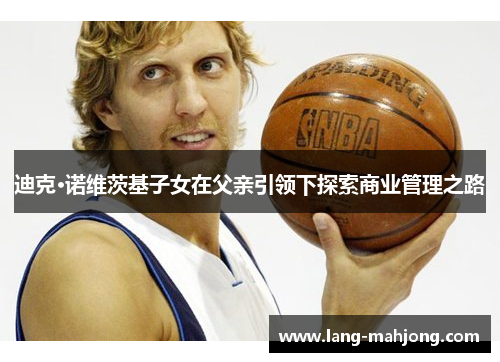 迪克·诺维茨基子女在父亲引领下探索商业管理之路