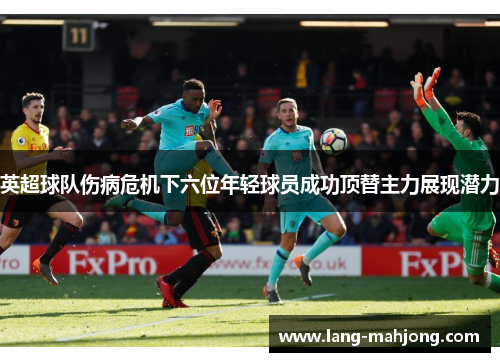 英超球队伤病危机下六位年轻球员成功顶替主力展现潜力