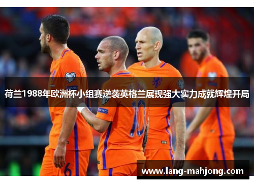 荷兰1988年欧洲杯小组赛逆袭英格兰展现强大实力成就辉煌开局