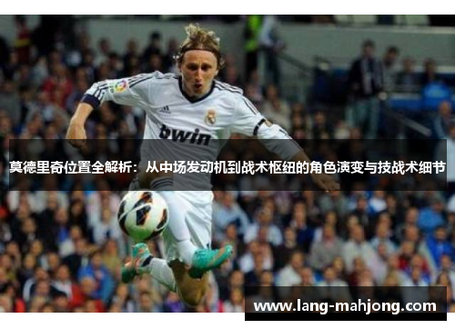 莫德里奇位置全解析：从中场发动机到战术枢纽的角色演变与技战术细节