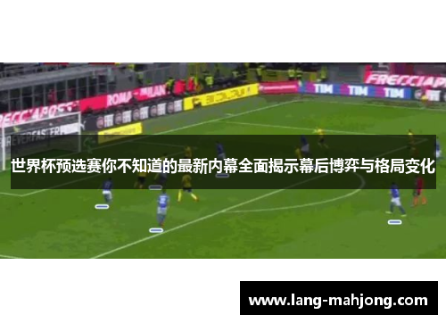 世界杯预选赛你不知道的最新内幕全面揭示幕后博弈与格局变化