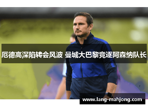 厄德高深陷转会风波 曼城大巴黎竞逐阿森纳队长