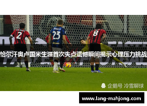 恰尔汗奥卢国米生涯首次失点遗憾瞬间揭示心理压力挑战