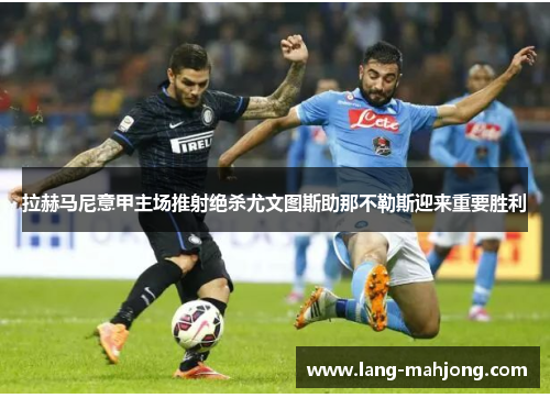 拉赫马尼意甲主场推射绝杀尤文图斯助那不勒斯迎来重要胜利