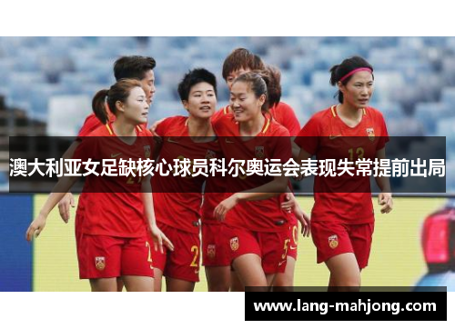 澳大利亚女足缺核心球员科尔奥运会表现失常提前出局
