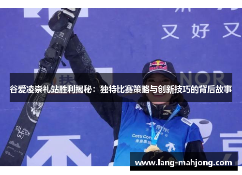 谷爱凌崇礼站胜利揭秘：独特比赛策略与创新技巧的背后故事